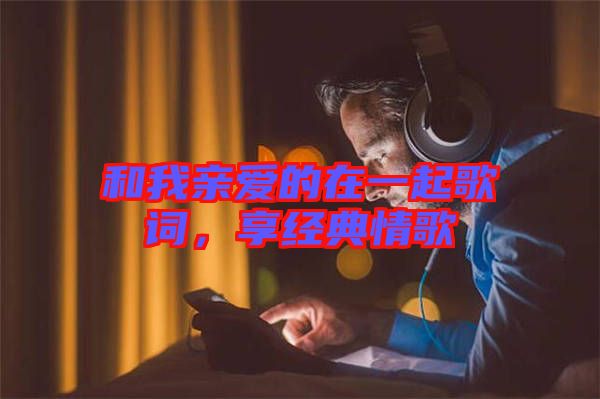 和我親愛的在一起歌詞，享經(jīng)典情歌