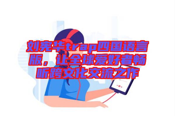 劉憲華trap四國語言版，讓全球愛好者暢聽跨文化交流之作