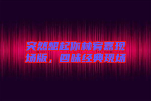 突然想起你林宥嘉現(xiàn)場版，回味經(jīng)典現(xiàn)場