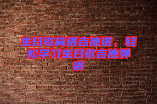 生日歌簡譜吉他譜，輕松學(xué)習(xí)生日歌吉他彈唱