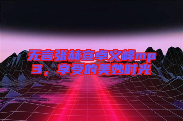 無言張赫宣卓義峰mp3，享受的美妙時光