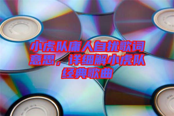 小虎隊(duì)庸人自擾歌詞意思，詳細(xì)解小虎隊(duì)經(jīng)典歌曲