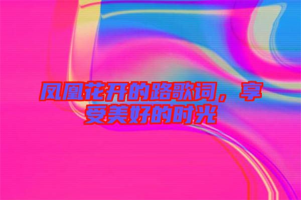 鳳凰花開的路歌詞，享受美好的時光