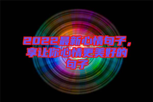 2022最新心情句子，享讓你心情更美好的句子