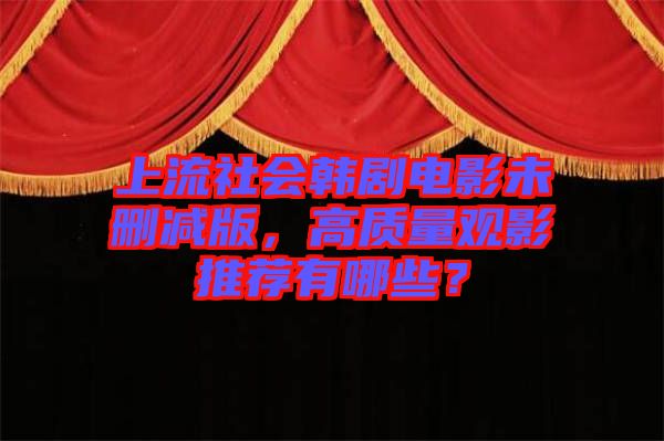上流社會(huì)韓劇電影未刪減版，高質(zhì)量觀影推薦有哪些？