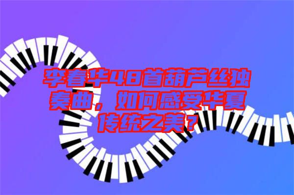 李春華48首葫蘆絲獨奏曲，如何感受華夏傳統(tǒng)之美？