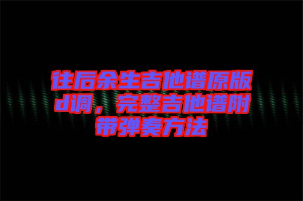 往后余生吉他譜原版d調(diào)，完整吉他譜附帶彈奏方法