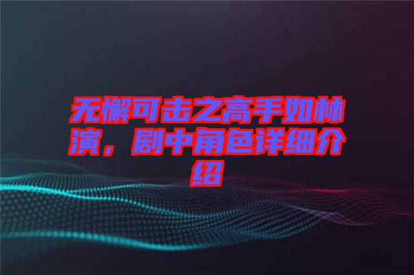 無(wú)懈可擊之高手如林演，劇中角色詳細(xì)介紹
