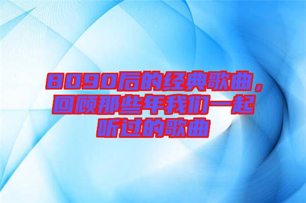 8090后的經(jīng)典歌曲，回顧那些年我們一起聽(tīng)過(guò)的歌曲