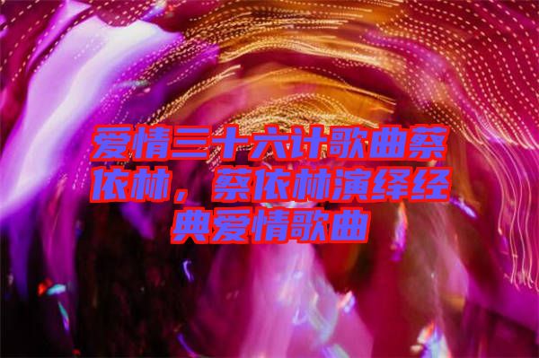 愛情三十六計歌曲蔡依林，蔡依林演繹經(jīng)典愛情歌曲