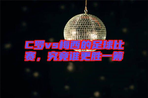 C羅vs梅西的足球比賽，究竟誰(shuí)更勝一籌