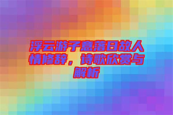 浮云游子意落日故人情修辭，詩歌欣賞與解析