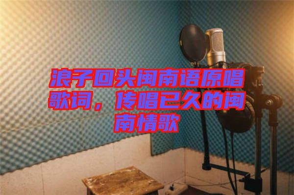 浪子回頭閩南語原唱歌詞，傳唱已久的閩南情歌