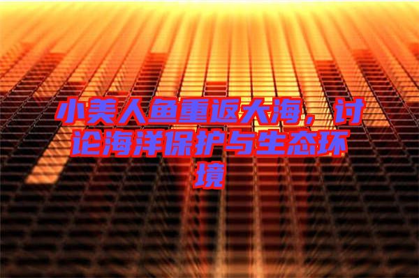 小美人魚重返大海，討論海洋保護(hù)與生態(tài)環(huán)境