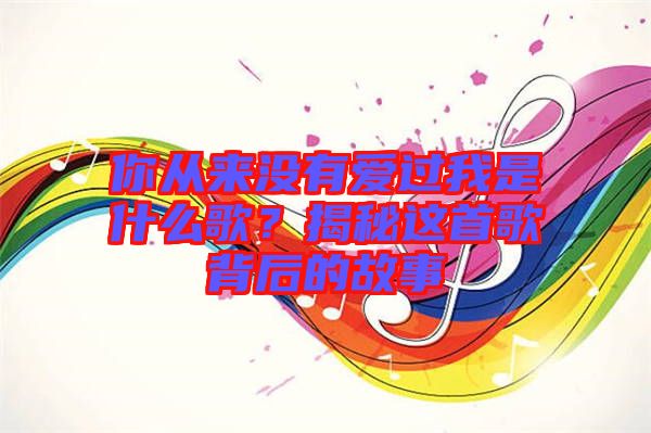 你從來沒有愛過我是什么歌？揭秘這首歌背后的故事