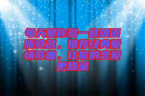每天愛你多一些國(guó)語(yǔ)版歌名，推薦經(jīng)典愛情歌曲，讓你的戀愛更甜蜜
