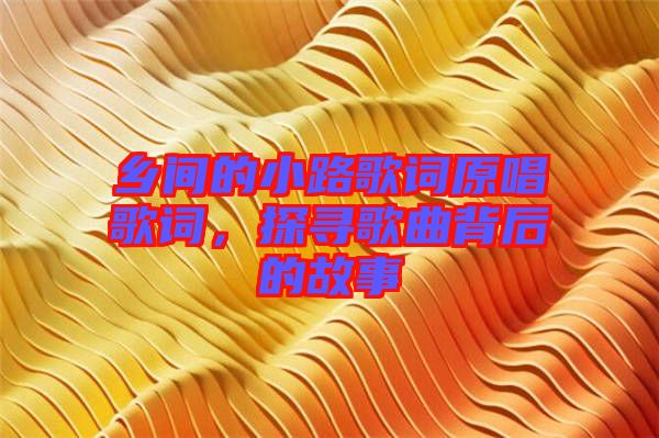 鄉(xiāng)間的小路歌詞原唱歌詞，探尋歌曲背后的故事