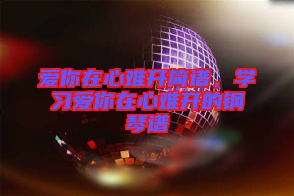 愛你在心難開簡譜，學(xué)習(xí)愛你在心難開的鋼琴譜