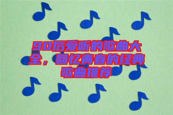 90后愛聽的歌曲大全，回憶青春的經典歌曲推薦