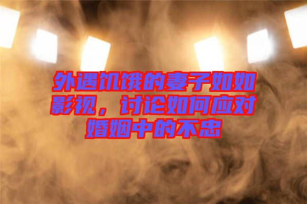 外遇饑餓的妻子如如影視，討論如何應(yīng)對(duì)婚姻中的不忠