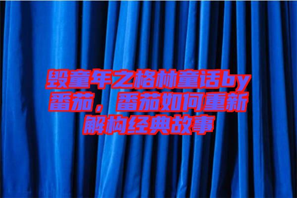 毀童年之格林童話by番茄，番茄如何重新解構(gòu)經(jīng)典故事