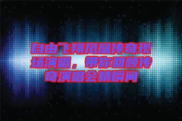 自由飛翔鳳凰傳奇現(xiàn)場演唱，帶你回顧傳奇演唱會(huì)精瞬間
