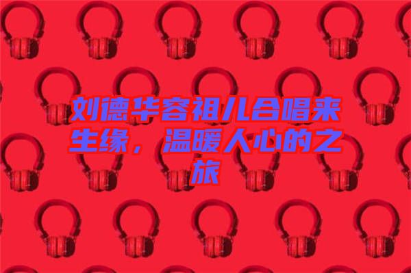 劉德華容祖兒合唱來(lái)生緣，溫暖人心的之旅
