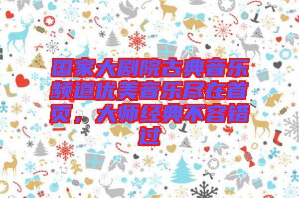國家大劇院古典音樂頻道優(yōu)美音樂盡在首頁，大師經(jīng)典不容錯過