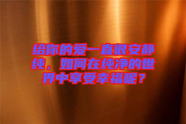 給你的愛一直很安靜純，如何在純凈的世界中享受幸福呢？