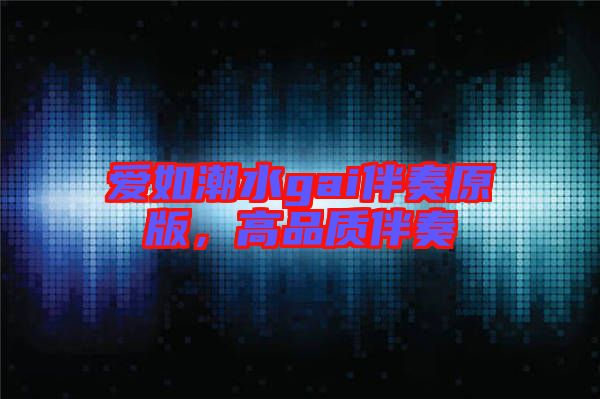 愛(ài)如潮水gai伴奏原版，高品質(zhì)伴奏