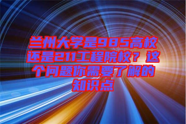 蘭州大學(xué)是985高校還是211工程院校？這個(gè)問(wèn)題你需要了解的知識(shí)點(diǎn)