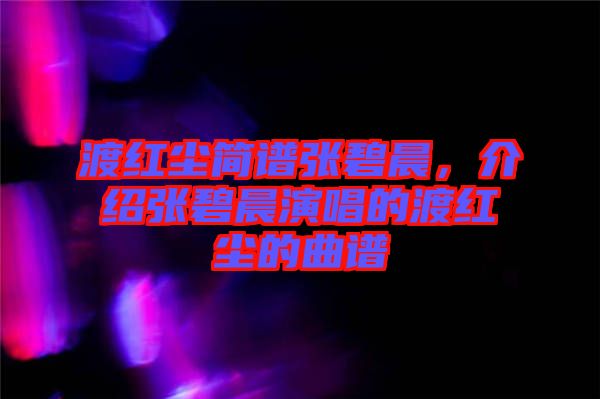 渡紅塵簡譜張碧晨，介紹張碧晨演唱的渡紅塵的曲譜