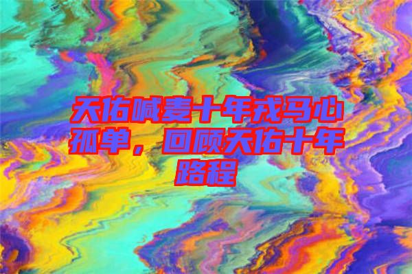 天佑喊麥?zhǔn)耆竹R心孤單，回顧天佑十年路程