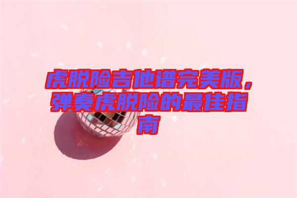 虎脫險(xiǎn)吉他譜完美版，彈奏虎脫險(xiǎn)的最佳指南