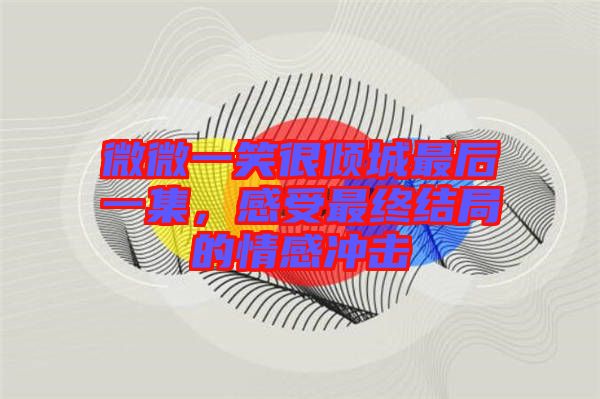 微微一笑很傾城最后一集，感受最終結(jié)局的情感沖擊
