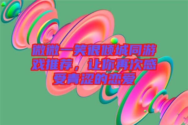 微微一笑很傾城同游戲推薦，讓你再次感受青澀的戀愛