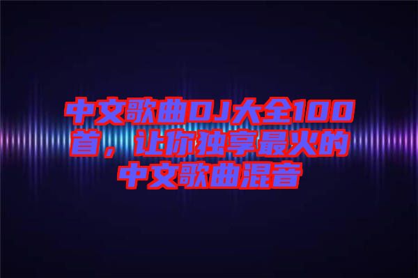 中文歌曲DJ大全100首，讓你獨(dú)享最火的中文歌曲混音