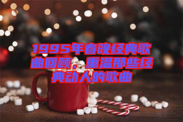1995年春晚經(jīng)典歌曲回顧，重溫那些經(jīng)典動人的歌曲