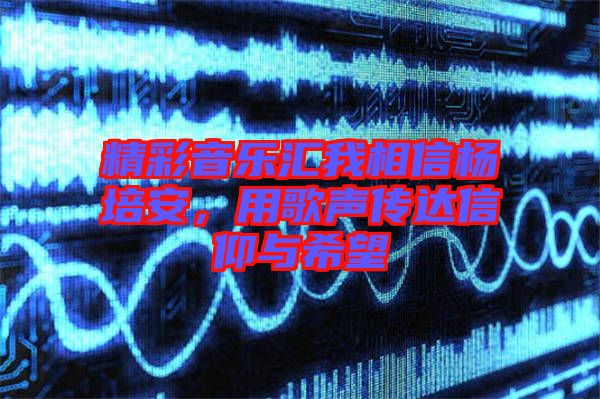 精彩音樂匯我相信楊培安，用歌聲傳達信仰與希望