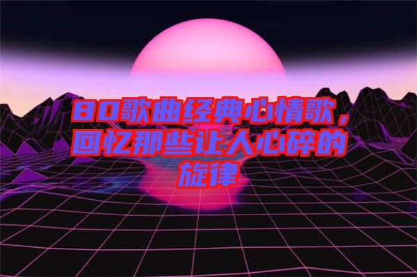 80歌曲經典心情歌，回憶那些讓人心碎的旋律