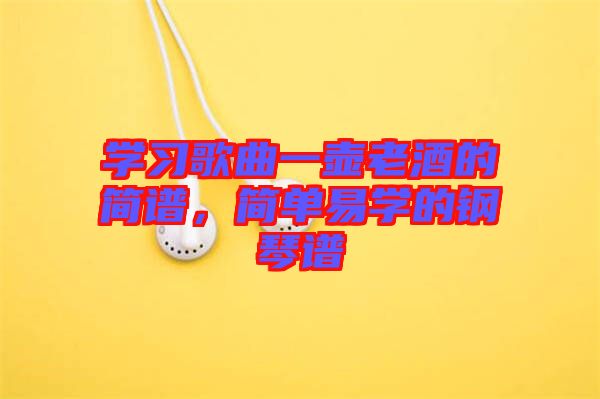 學(xué)習(xí)歌曲一壺老酒的簡譜，簡單易學(xué)的鋼琴譜