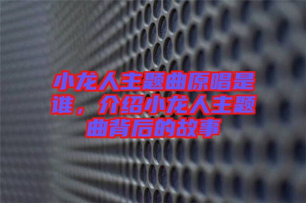 小龍人主題曲原唱是誰，介紹小龍人主題曲背后的故事