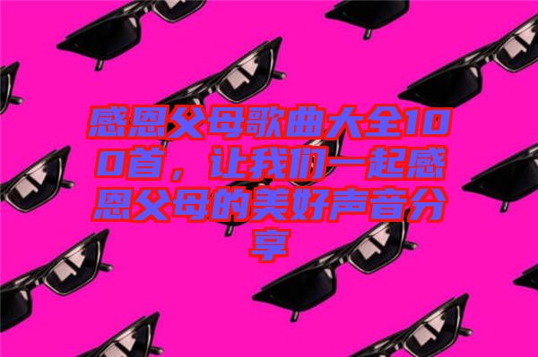 感恩父母歌曲大全100首，讓我們一起感恩父母的美好聲音分享
