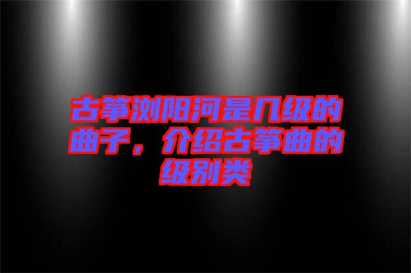古箏瀏陽河是幾級(jí)的曲子，介紹古箏曲的級(jí)別類