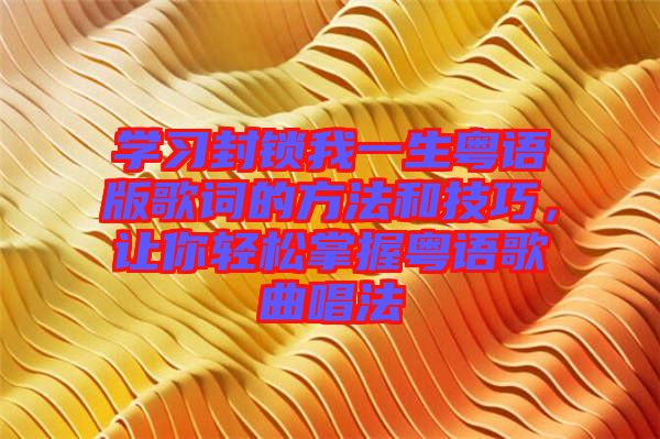 學(xué)習(xí)封鎖我一生粵語版歌詞的方法和技巧，讓你輕松掌握粵語歌曲唱法
