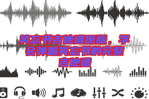 笑忘書吉他譜原版，學(xué)會(huì)彈唱笑忘書的完整吉他譜