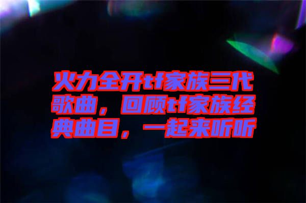 火力全開tf家族三代歌曲，回顧tf家族經(jīng)典曲目，一起來聽聽