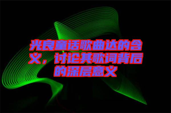 光良童話歌曲達(dá)的含義，討論其歌詞背后的深層意義