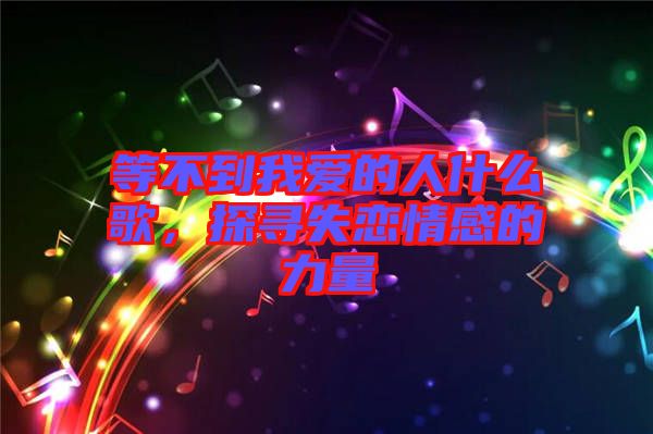 等不到我愛的人什么歌，探尋失戀情感的力量