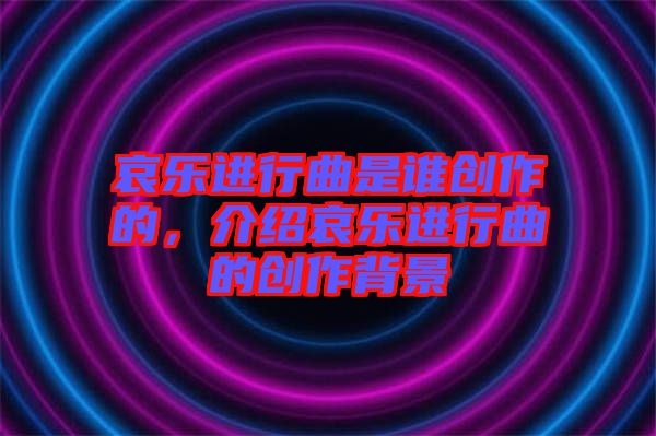 哀樂進(jìn)行曲是誰(shuí)創(chuàng)作的，介紹哀樂進(jìn)行曲的創(chuàng)作背景